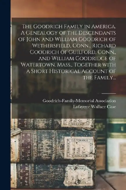 The Goodrich Family in America. A Genealogy of the Descendants of John and William Goodrich of Wethersfield, Conn., Richard Goodrich of Guilford, Conn by Goodrich-Family-Memorial Association