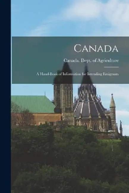 Canada [microform]: a Hand-book of Information for Intending Emigrants by Canada Dept of Agriculture