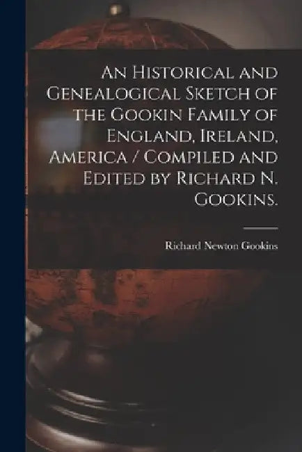 An Historical and Genealogical Sketch of the Gookin Family of England, Ireland, America / Compiled and Edited by Richard N. Gookins. by Richard Newton 1921- Gookins