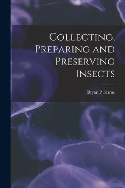 Collecting, Preparing and Preserving Insects by Bryan P. Beirne