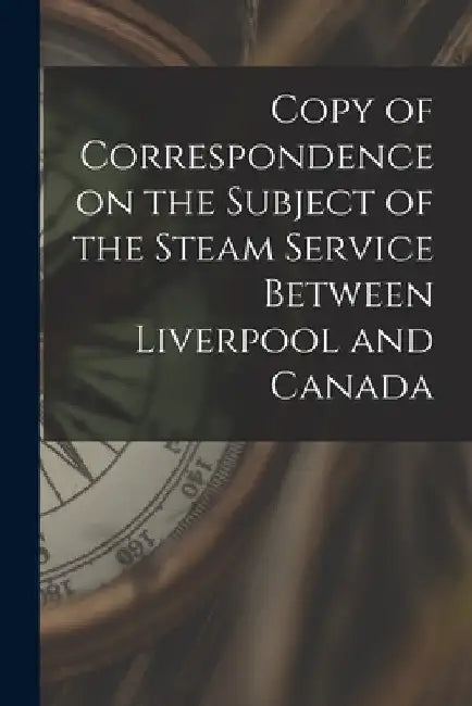 Copy of Correspondence on the Subject of the Steam Service Between Liverpool and Canada [microform] by Anonymous