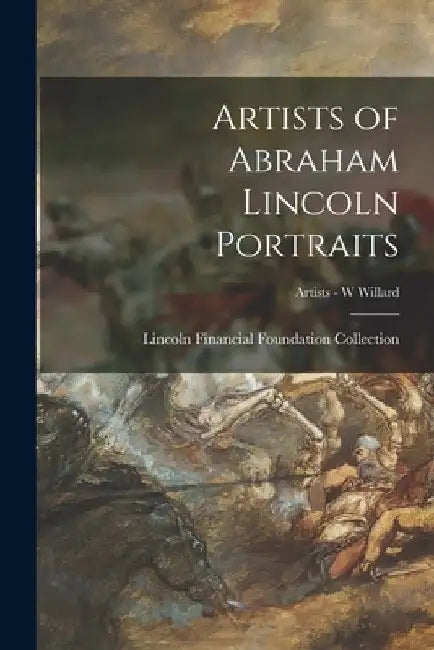 Artists of Abraham Lincoln Portraits; Artists - W Willard by Lincoln Financial Foundation Collection