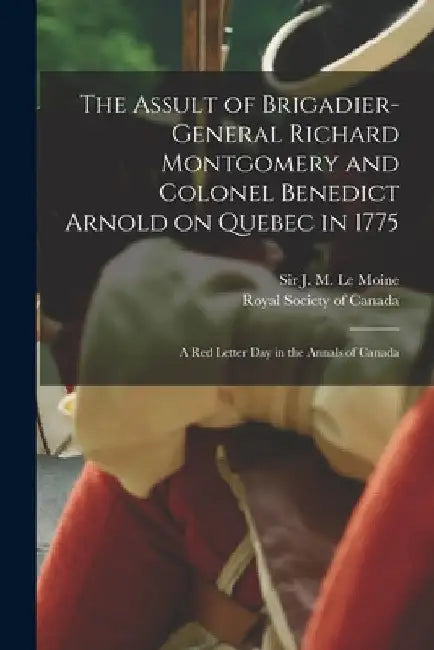 The Assult of Brigadier-General Richard Montgomery and Colonel Benedict Arnold on Quebec in 1775 [microform]: a Red Letter Day in the Annals of Canada by J. M. (James Macpherson) S. Le Moine