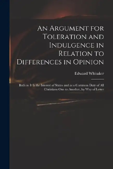 An Argument for Toleration and Indulgence in Relation to Differences in Opinion: Both as It is the Interest of States and as a Common Duty of All Chri by Edward Whitaker