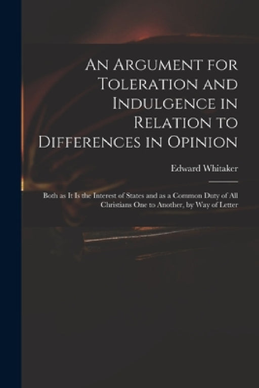 An Argument for Toleration and Indulgence in Relation to Differences in Opinion: Both as It is the Interest of States and as a Common Duty of All Chri by Edward Whitaker