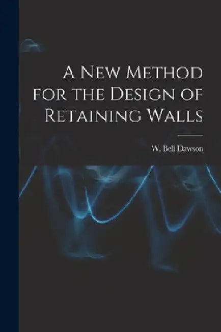 A New Method for the Design of Retaining Walls [microform] by W. Bell (William Bell) B. 1854 Dawson
