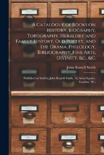 A Catalogue of Books on History, Biography, Topography, Heraldry and Family History, Old Poetry, and the Drama, Philology, Bibliography, Fine Arts, Di by John Russell Smith (Firm)