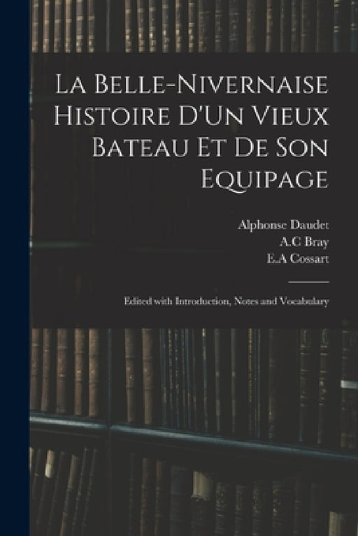 La Belle-Nivernaise Histoire D'Un Vieux Bateau Et De Son Equipage; Edited With Introduction, Notes and Vocabulary by Alphonse 1840-1897 Daudet, A. C. Bray, E. a. Cossart