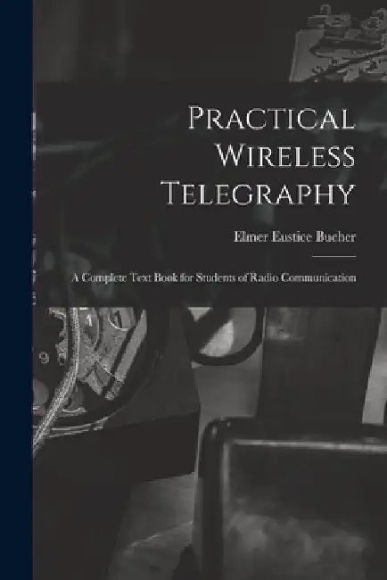 Practical Wireless Telegraphy: a Complete Text Book for Students of Radio Communication by Elmer Eustice 1885- Bucher