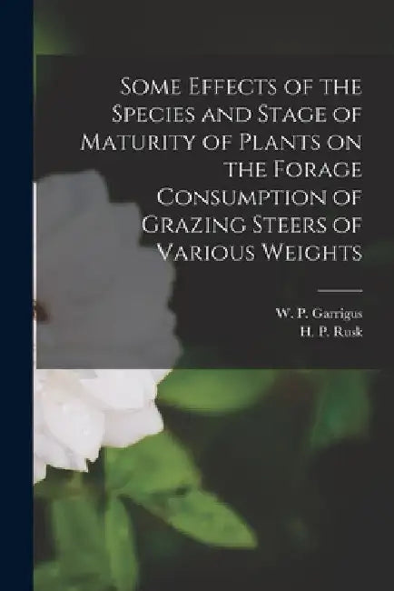 Some Effects of the Species and Stage of Maturity of Plants on the Forage Consumption of Grazing Steers of Various Weights by W. P. (Wesley Patterson) 1. Garrigus