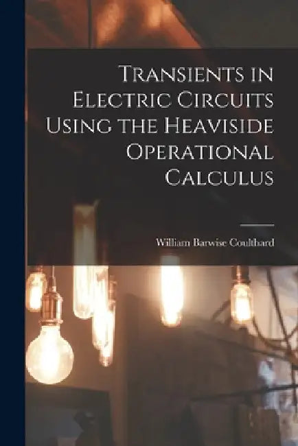 Transients in Electric Circuits Using the Heaviside Operational Calculus by William Barwise Coulthard