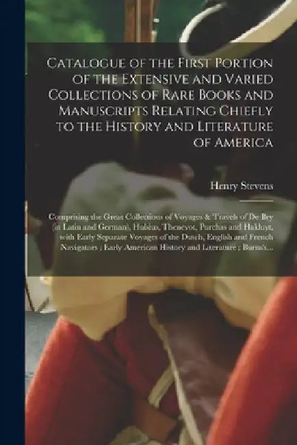 Catalogue of the First Portion of the Extensive and Varied Collections of Rare Books and Manuscripts Relating Chiefly to the History and Literature of by Henry 1819-1886 Stevens