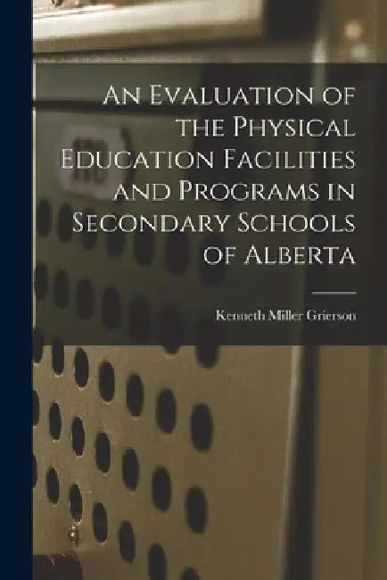 An Evaluation of the Physical Education Facilities and Programs in Secondary Schools of Alberta by Kenneth Miller Grierson
