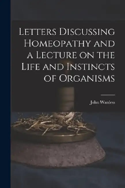 Letters Discussing Homeopathy and a Lecture on the Life and Instincts of Organisms [microform] by John Wanless