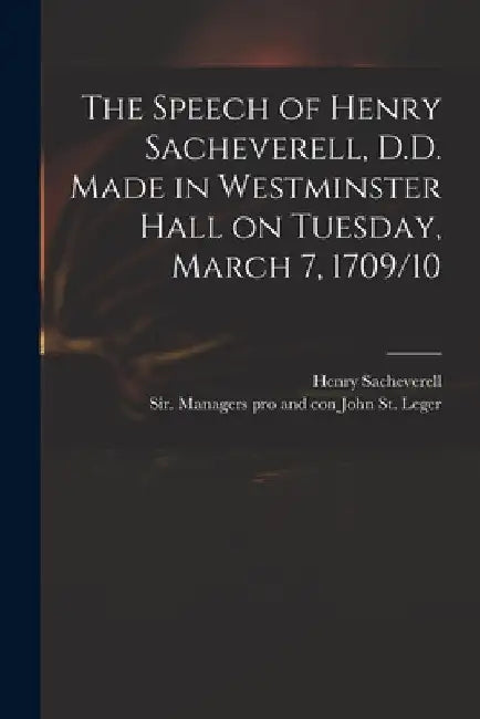 The Speech of Henry Sacheverell, D.D. Made in Westminster Hall on Tuesday, March 7, 1709/10 by Henry 1674-1724 Sacheverell