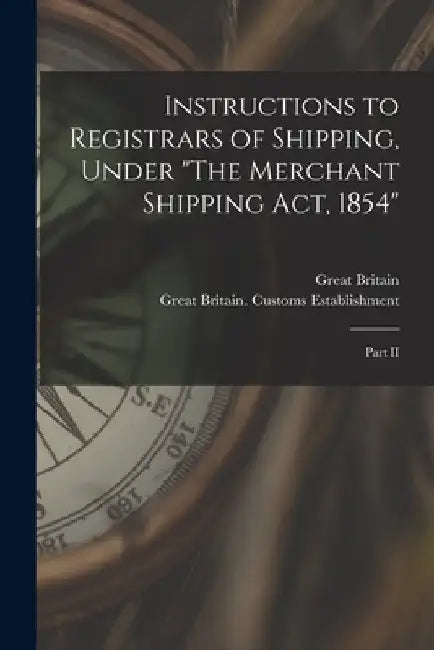 Instructions to Registrars of Shipping, Under "The Merchant Shipping Act, 1854" [microform]: Part II by Great Britain