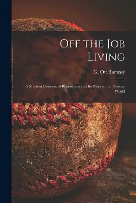 Off the Job Living: a Modern Concept of Recreation and Its Place in the Postwar World by G. Ott Romney