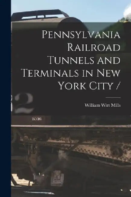 Pennsylvania Railroad Tunnels and Terminals in New York City / by William Wirt 1867- Mills