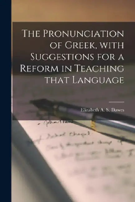 The Pronunciation of Greek, With Suggestions for a Reform in Teaching That Language by Elizabeth A. S. (Elizabeth Ann Dawes