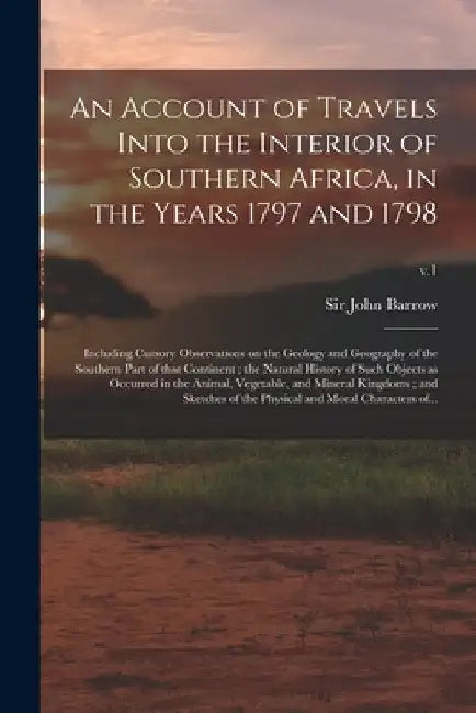 An Account of Travels Into the Interior of Southern Africa, in the Years 1797 and 1798: Including Cursory Observations on the Geology and Geography of by John Barrow