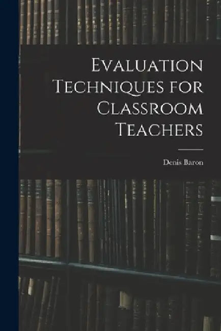 Evaluation Techniques for Classroom Teachers by Denis Baron