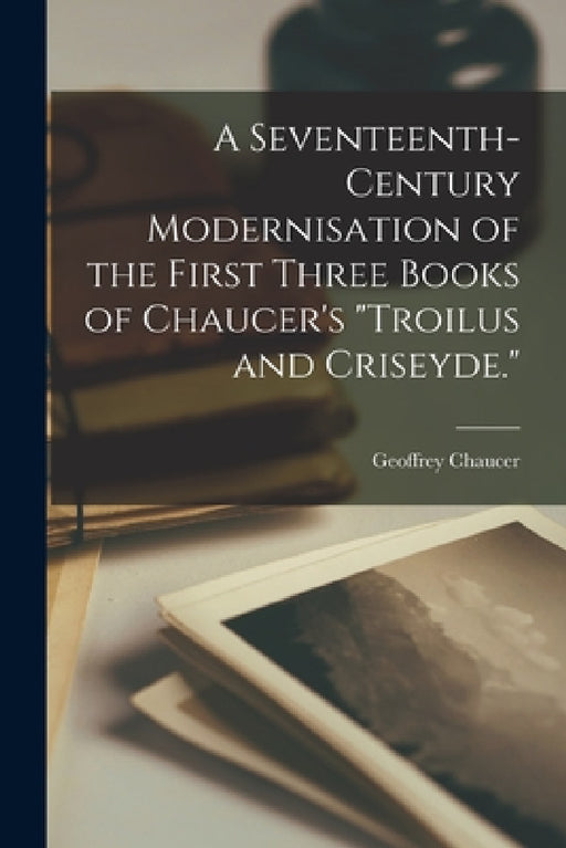 A Seventeenth-century Modernisation of the First Three Books of Chaucer's "Troilus and Criseyde." by Geoffrey D. 1400 Chaucer