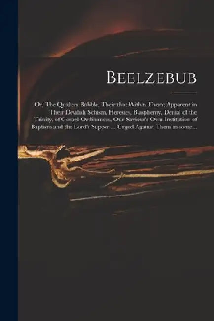 Beelzebub; or, The Quakers Bubble, Their That Within Them; Apparent in Their Devilish Schism, Heresies, Blasphemy, Denial of the Trinity, of Gospel-or by Anonymous