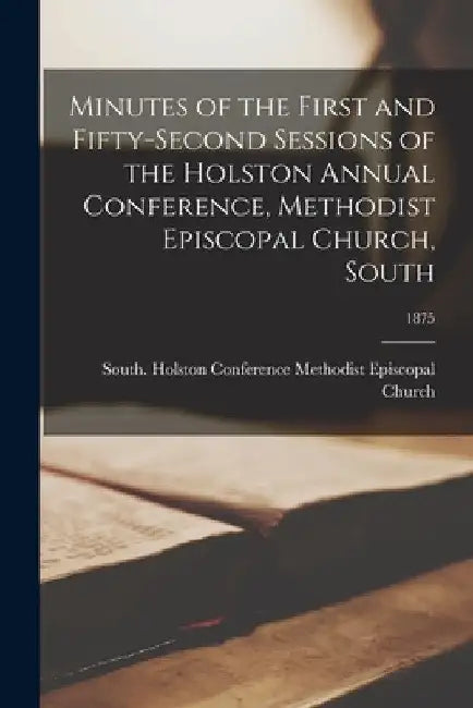 Minutes of the First and Fifty-second Sessions of the Holston Annual Conference, Methodist Episcopal Church, South; 1875 by South Ho Methodist Episcopal Church