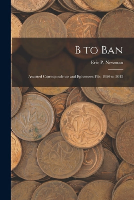 B to Ban: Assorted Correspondence and Ephemera File, 1950 to 2013 by Eric P Newman