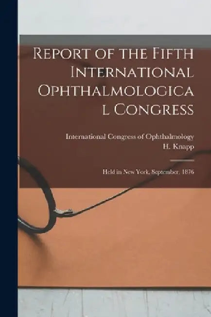 Report of the Fifth International Ophthalmological Congress: Held in New York, September, 1876 by International Congress of Ophthalmology