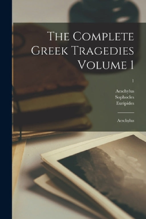 The Complete Greek Tragedies Volume 1: Aeschylus; 1 by Aeschylus, Sophocles, Euripides