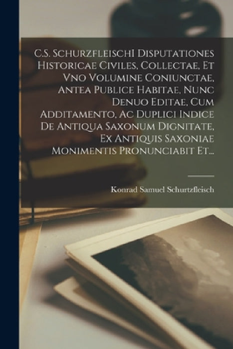 C.S. SchurzfleischI Disputationes Historicae Civiles, Collectae, Et Vno Volumine Coniunctae, Antea Publice Habitae, Nunc Denuo Editae, Cum Additamento by Konrad Samuel Schurtzfleisch