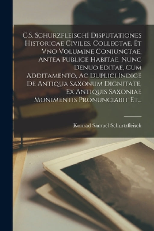 C.S. SchurzfleischI Disputationes Historicae Civiles, Collectae, Et Vno Volumine Coniunctae, Antea Publice Habitae, Nunc Denuo Editae, Cum Additamento by Konrad Samuel Schurtzfleisch