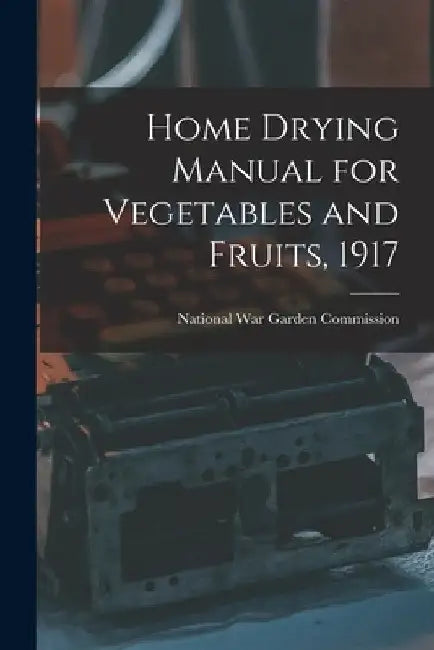 Home Drying Manual for Vegetables and Fruits, 1917 by National War Garden Commission