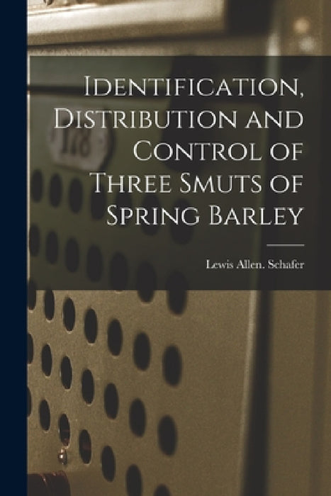 Identification, Distribution and Control of Three Smuts of Spring Barley by Lewis Allen Schafer