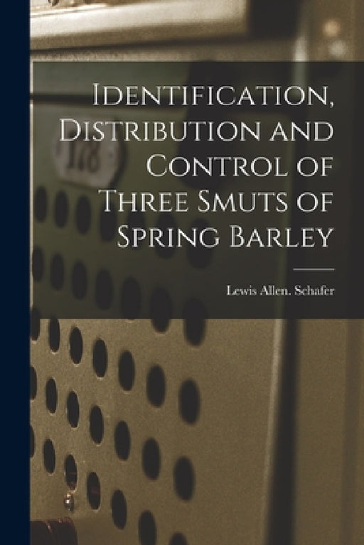 Identification, Distribution and Control of Three Smuts of Spring Barley by Lewis Allen Schafer
