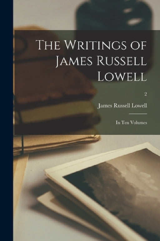 The Writings of James Russell Lowell: in Ten Volumes; 2 by James Russell 1819-1891 Lowell