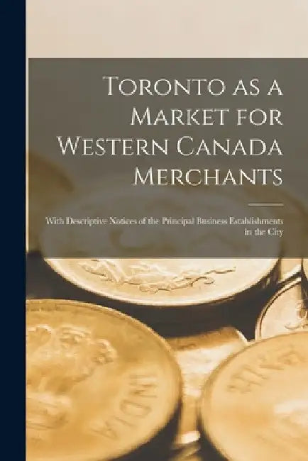 Toronto as a Market for Western Canada Merchants [microform]: With Descriptive Notices of the Principal Business Establishments in the City by Anonymous