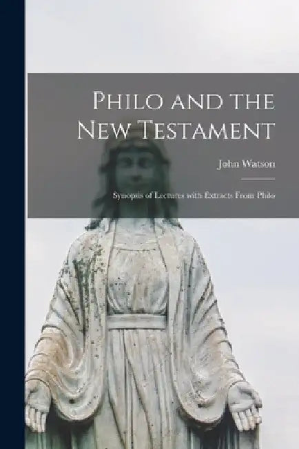 Philo and the New Testament [microform]: Synopsis of Lectures With Extracts From Philo by John 1847-1939 Watson