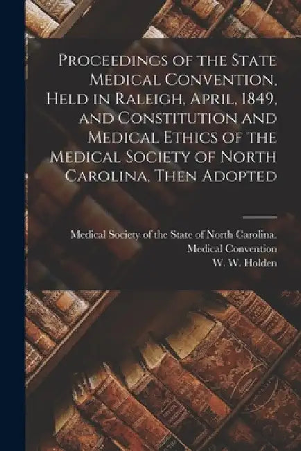 Proceedings of the State Medical Convention, Held in Raleigh, April, 1849, and Constitution and Medical Ethics of the Medical Society of North Carolin by Medical Society of the State of North