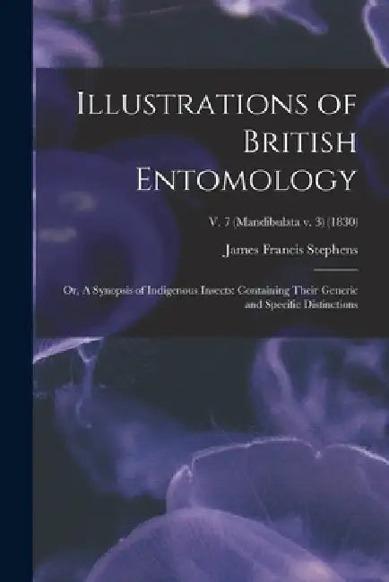 Illustrations of British Entomology; or, A Synopsis of Indigenous Insects: Containing Their Generic and Specific Distinctions; v. 7 (Mandibulata v. 3) by James Francis 1792-1853 Stephens