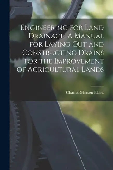 Engineering for Land Drainage. A Manual for Laying out and Constructing Drains for the Improvement of Agricultural Lands by Charles Gleason 1850-1926 Elliott