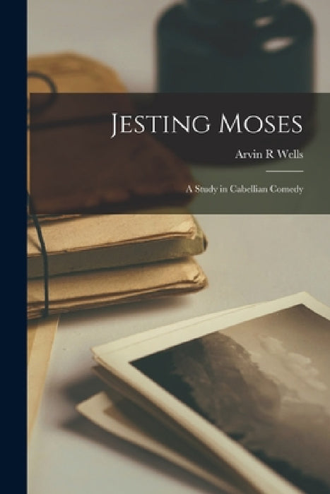 Jesting Moses: a Study in Cabellian Comedy by Arvin R. Wells