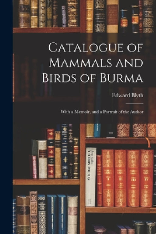 Catalogue of Mammals and Birds of Burma: With a Memoir, and a Portrait of the Author by Edward 1810-1873 Blyth