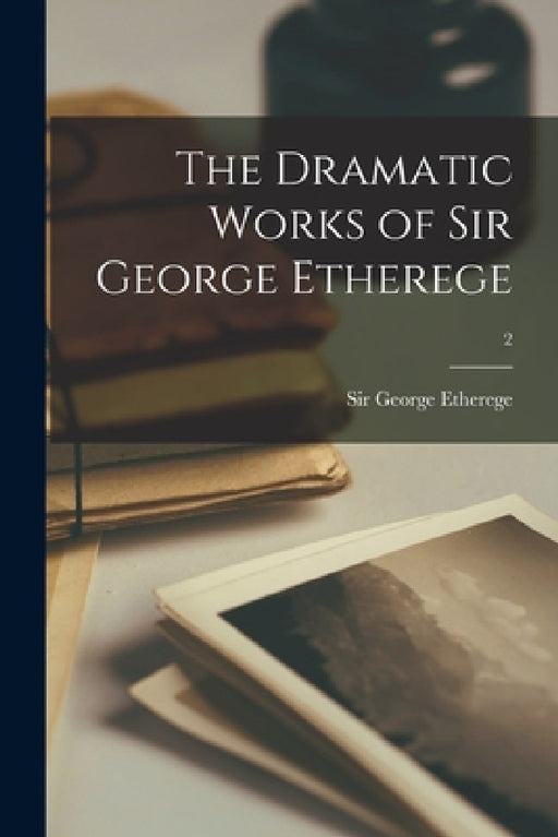 The Dramatic Works of Sir George Etherege; 2 by George Etherege