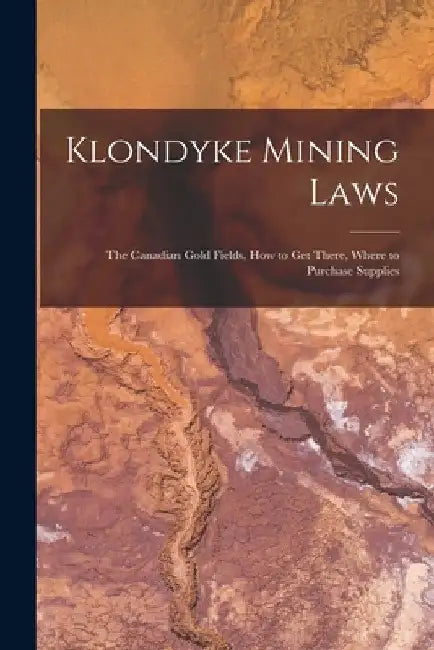 Klondyke Mining Laws [microform]: the Canadian Gold Fields, How to Get There, Where to Purchase Supplies by Anonymous