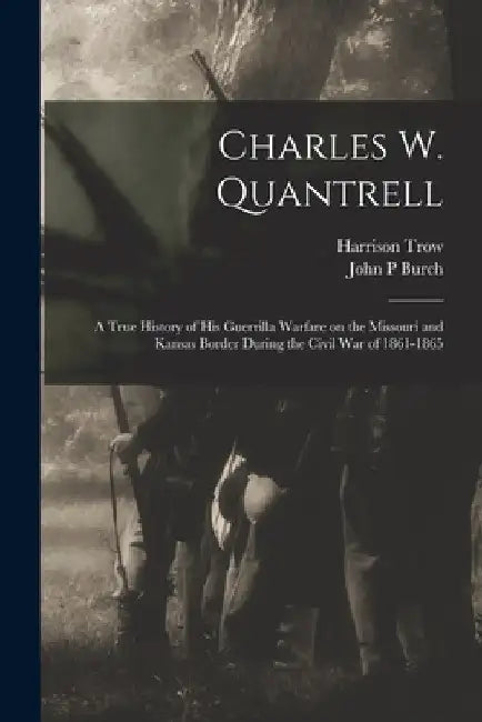 Charles W. Quantrell: a True History of His Guerrilla Warfare on the Missouri and Kansas Border During the Civil War of 1861-1865 by Harrison 1843- Trow