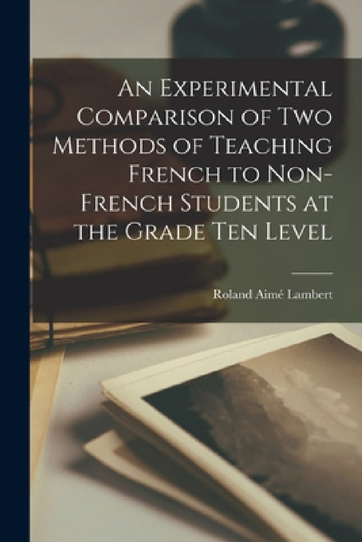 An Experimental Comparison of Two Methods of Teaching French to Non-French Students at the Grade Ten Level by Roland Aimé Lambert