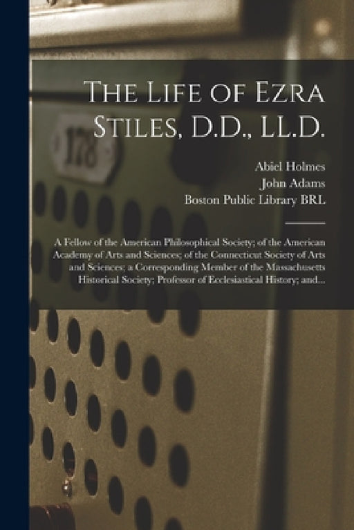 The Life of Ezra Stiles, D.D., LL.D.: a Fellow of the American Philosophical Society; of the American Academy of Arts and Sciences; of the Connecticut by Abiel 1763-1837 Holmes, John 1735-1826 Adams, Boston Public Library (John Adams Lib