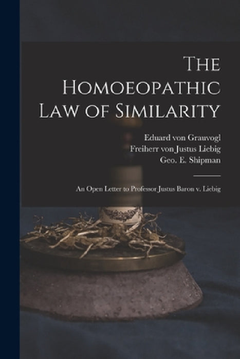 The Homoeopathic Law of Similarity: an Open Letter to Professor Justus Baron V. Liebig by Eduard Von D. 1877 Grauvogl, Justus Freiherr Von Liebig, Geo E. (George Elias) 1820 Shipman